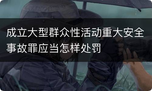 成立大型群众性活动重大安全事故罪应当怎样处罚