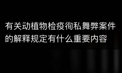 有关动植物检疫徇私舞弊案件的解释规定有什么重要内容