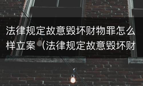 法律规定故意毁坏财物罪怎么样立案（法律规定故意毁坏财物罪怎么样立案）