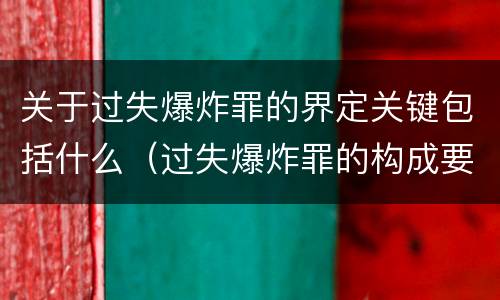 关于过失爆炸罪的界定关键包括什么（过失爆炸罪的构成要件）