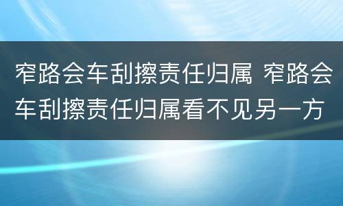 窄路会车刮擦责任归属 窄路会车刮擦责任归属看不见另一方有障碍物
