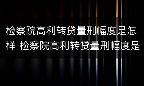 检察院高利转贷量刑幅度是怎样 检察院高利转贷量刑幅度是怎样算的