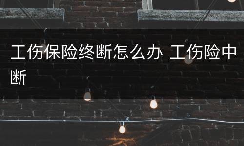 工伤保险终断怎么办 工伤险中断