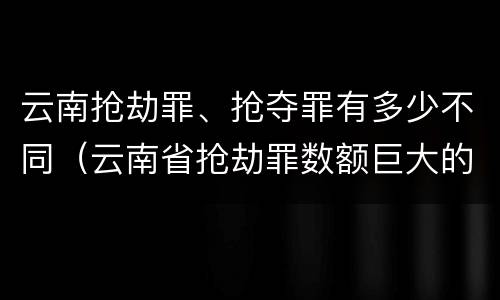 云南抢劫罪、抢夺罪有多少不同（云南省抢劫罪数额巨大的标准）