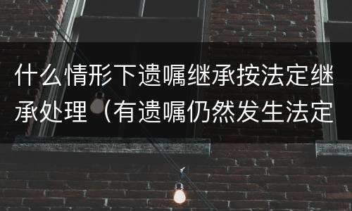 什么情形下遗嘱继承按法定继承处理（有遗嘱仍然发生法定继承的情形包括哪些）