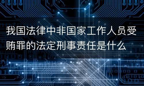 我国法律中非国家工作人员受贿罪的法定刑事责任是什么