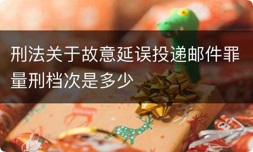 刑法关于故意延误投递邮件罪量刑档次是多少