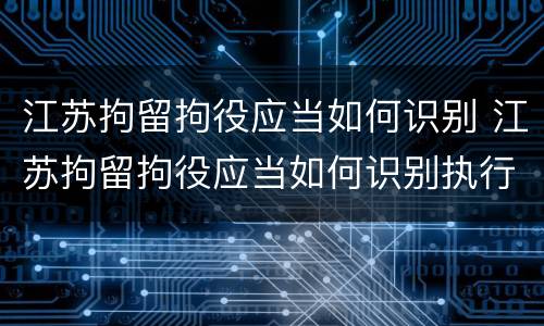 江苏拘留拘役应当如何识别 江苏拘留拘役应当如何识别执行