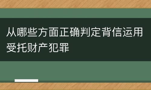 从哪些方面正确判定背信运用受托财产犯罪