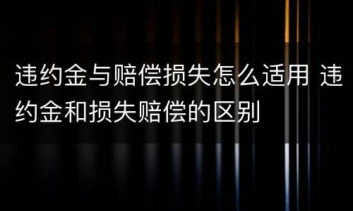 违约金与赔偿损失怎么适用 违约金和损失赔偿的区别