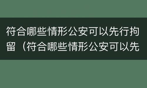 符合哪些情形公安可以先行拘留(符合哪些情形公安可以先行拘留人)