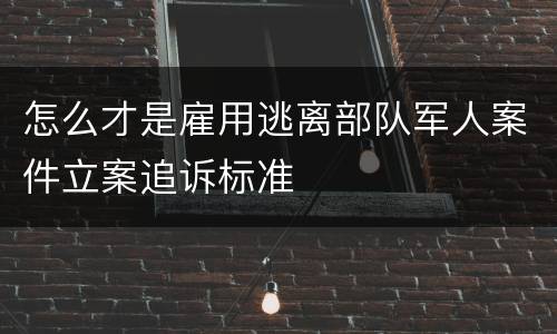 怎么才是雇用逃离部队军人案件立案追诉标准