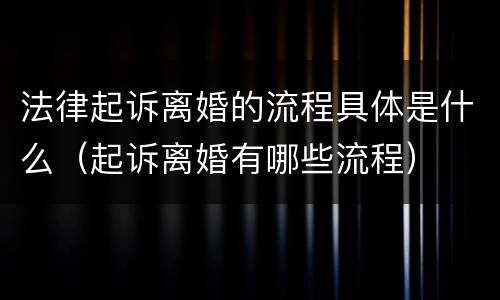 法律起诉离婚的流程具体是什么（起诉离婚有哪些流程）