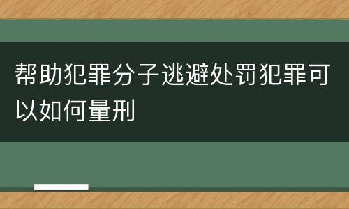 帮助犯罪分子逃避处罚犯罪可以如何量刑