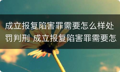 成立报复陷害罪需要怎么样处罚判刑 成立报复陷害罪需要怎么样处罚判刑多少年