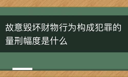 故意毁坏财物行为构成犯罪的量刑幅度是什么