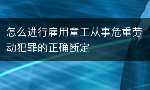 怎么进行雇用童工从事危重劳动犯罪的正确断定