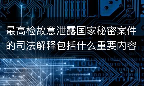 最高检故意泄露国家秘密案件的司法解释包括什么重要内容