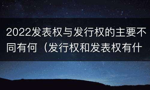 2022发表权与发行权的主要不同有何（发行权和发表权有什么区别）