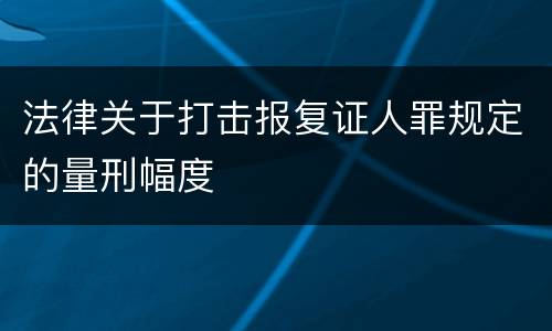法律关于打击报复证人罪规定的量刑幅度