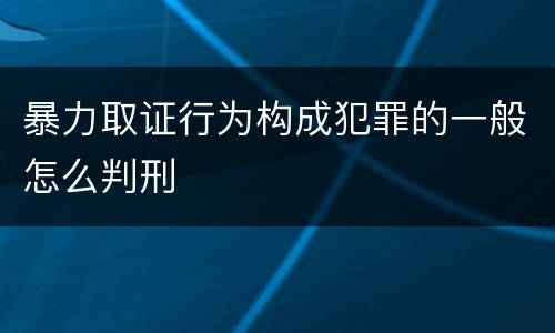 暴力取证行为构成犯罪的一般怎么判刑