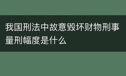 我国刑法中故意毁坏财物刑事量刑幅度是什么