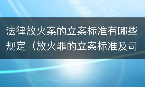 法律放火案的立案标准有哪些规定（放火罪的立案标准及司法解释）