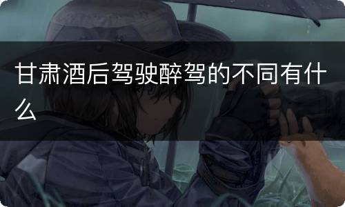 甘肃酒后驾驶醉驾的不同有什么