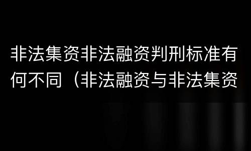 非法集资非法融资判刑标准有何不同（非法融资与非法集资的区别）