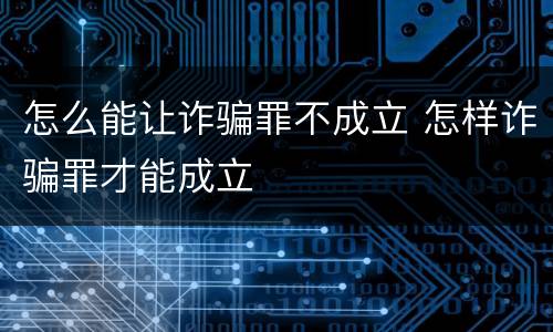 怎么能让诈骗罪不成立 怎样诈骗罪才能成立