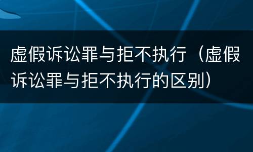 虚假诉讼罪与拒不执行（虚假诉讼罪与拒不执行的区别）