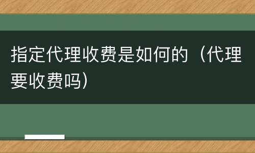 指定代理收费是如何的（代理要收费吗）