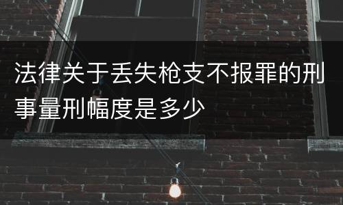 法律关于丢失枪支不报罪的刑事量刑幅度是多少