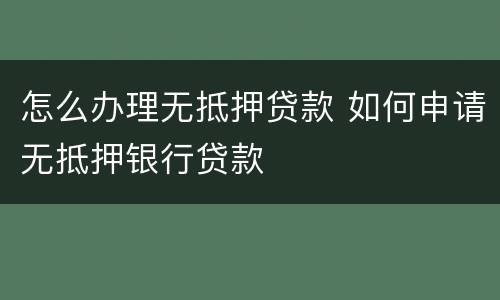 怎么办理无抵押贷款 如何申请无抵押银行贷款