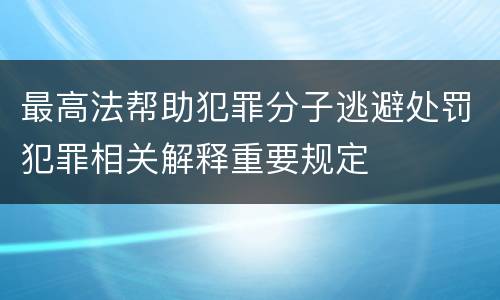 最高法帮助犯罪分子逃避处罚犯罪相关解释重要规定