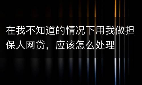 在我不知道的情况下用我做担保人网贷，应该怎么处理