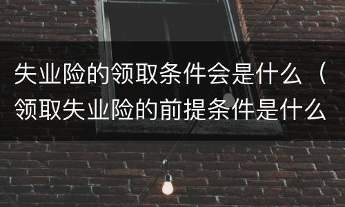 失业险的领取条件会是什么（领取失业险的前提条件是什么）
