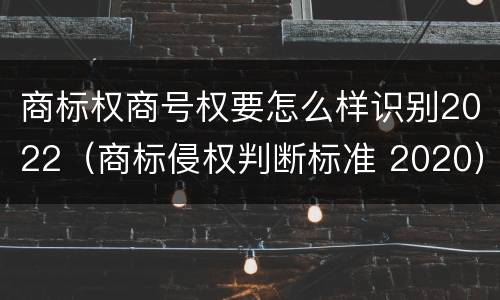 商标权商号权要怎么样识别2022（商标侵权判断标准 2020）