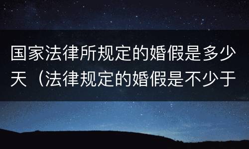 国家法律所规定的婚假是多少天（法律规定的婚假是不少于多少天）