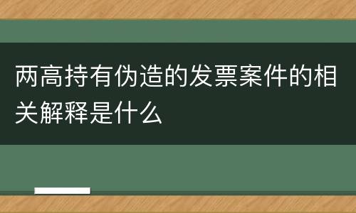 两高持有伪造的发票案件的相关解释是什么