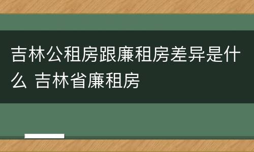 吉林公租房跟廉租房差异是什么 吉林省廉租房
