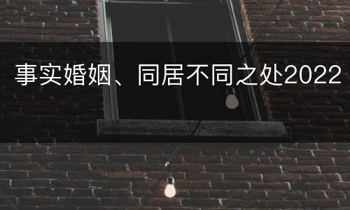 事实婚姻、同居不同之处2022