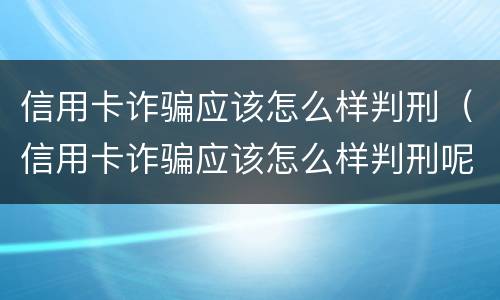 信用卡诈骗应该怎么样判刑（信用卡诈骗应该怎么样判刑呢）