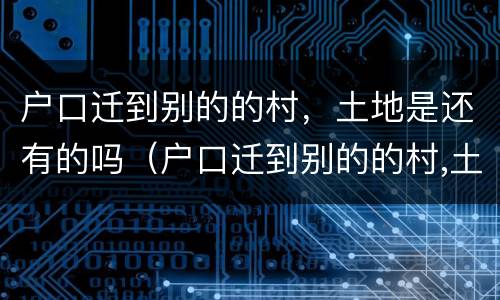户口迁到别的的村，土地是还有的吗（户口迁到别的的村,土地是还有的吗怎么迁）