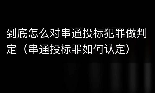 到底怎么对串通投标犯罪做判定（串通投标罪如何认定）
