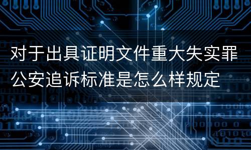 对于出具证明文件重大失实罪公安追诉标准是怎么样规定
