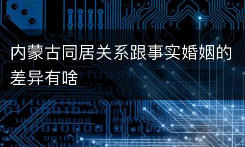 内蒙古同居关系跟事实婚姻的差异有啥