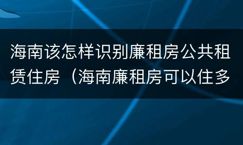 海南该怎样识别廉租房公共租赁住房（海南廉租房可以住多久）
