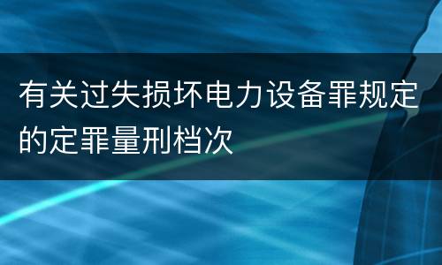 有关过失损坏电力设备罪规定的定罪量刑档次