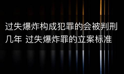 过失爆炸构成犯罪的会被判刑几年 过失爆炸罪的立案标准